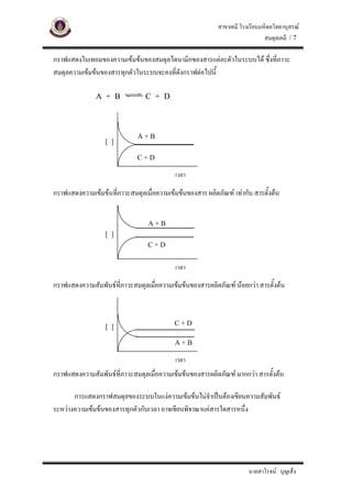 สาขาเคมี โรงเรียนมหิดลวิทยานุสรณ
                                                                              สมดุลเคมี / 7

กราฟแสดงในเทอมของความเขมขนของสมดุลไดนามิกของสารแตละตัวในระบบได ซึ่งที่ภาวะ
สมดุลความเขมขนของสารทุกตัวในระบบจะคงที่ดังกราฟตอไปนี้

               A + B             C + D



                              A+B
                  [ ]

                              C+D

                                            เวลา

กราฟแสดงความเขมขนที่ภาวะสมดุลเมื่อความเขมขนของสาร ผลิตภัณฑ เทากับ สารตั้งตน


                                  A+B
                  [ ]
                                  C+D


                                            เวลา

กราฟแสดงความสัมพันธที่ภาวะสมดุลเมื่อความเขมขนของสารผลิตภัณฑ นอยกวา สารตั้งตน


                                            C+D
                  [ ]

                                            A+B

                                            เวลา
กราฟแสดงความสัมพันธที่ภาวะสมดุลเมื่อความเขมขนของสารผลิตภัณฑ มากกวา สารตั้งตน

       การแสดงกราฟสมดุลของระบบในแงความเขมขนไมจําเปนตองเขียนความสัมพันธ
ระหวางความเขมขนของสารทุกตัวกับเวลา อาจเขียนพิจาณาแคสารใดสารหนึ่ง




                                                                       นายสาโรจน บุญเส็ง
 