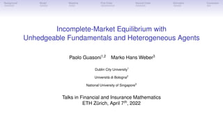 Background Model Baseline First Order Second Order Derivation Conclusion
Incomplete-Market Equilibrium with
Unhedgeable Fundamentals and Heterogeneous Agents
Paolo Guasoni1,2
Marko Hans Weber3
Dublin City University1
Università di Bologna2
National University of Singapore3
Talks in Financial and Insurance Mathematics
ETH Zürich, April 7th
, 2022
 