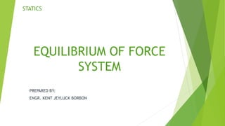 EQUILIBRIUM OF FORCE
SYSTEM
PREPARED BY:
ENGR. KENT JEYLUCK BORBON
STATICS
 