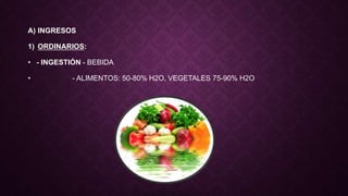 A) INGRESOS
1) ORDINARIOS:
• - INGESTIÓN - BEBIDA
• - ALIMENTOS: 50-80% H2O, VEGETALES 75-90% H2O
 