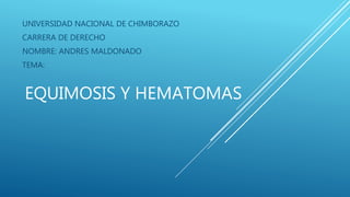 EQUIMOSIS Y HEMATOMAS
UNIVERSIDAD NACIONAL DE CHIMBORAZO
CARRERA DE DERECHO
NOMBRE: ANDRES MALDONADO
TEMA:
 
