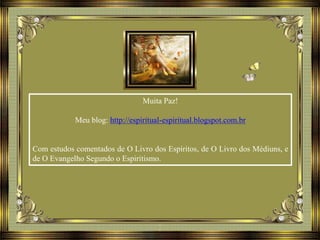Muita Paz!
Meu blog: http://espiritual-espiritual.blogspot.com.br
Com estudos comentados de O Livro dos Espíritos, de O Livro dos Médiuns, e
de O Evangelho Segundo o Espiritismo.
 