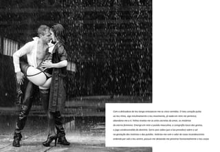 Com a delicadeza do teu tango entorpeces-me os cinco sentidos. O meu coração pulsa
ao teu ritmo, sigo intuitivamente o teu movimento, já nada em mim me pertence,
abandono-me a ti. Felina revelas-me as artes secretas do amor, os mistérios
do eterno feminino. Emerge em mim a pulsão masculina, a coregrafia tosca dos gestos,
o jogo condescendido do domínio. Sorris pois sabes que a lua prevalece sobre o sol
na gestação dos instintos e das pulsões. Inebrias-me com o odor de rosas incandescentes
ardendo por sob o teu ventre, possuis-me deixando-me penetrar horizontalmente o teu corpo.
 