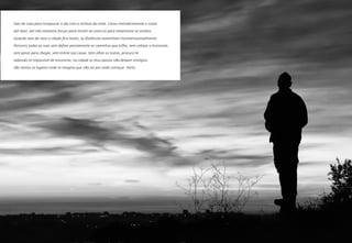 Saio de casa para trespassar o dia com a certeza da noite. Canso metodicamente o corpo
até doer, até não restarem forças para resistir ao sono ou para rememorar os sonhos.
Quando saio de casa a cidade fica maior, as distâncias aumentam incomensuravelmente.
Percorro todas as ruas sem definir previamente os caminhos que trilho, sem cobiçar o horizonte,
sem parar para chegar, sem entrar nas casas. Sem olhar os rostos, procuro-te
sabendo-te impossível de encontrar, na cidade os teus passos não deixam vestígios.
São tantos os lugares onde te imagino que não sei por onde começar. Parto.
 