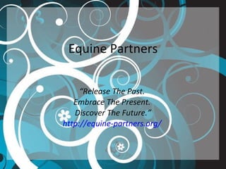Equine Partners “ Release The Past.  Embrace The Present.  Discover The Future.” http://equine-partners.org/   
