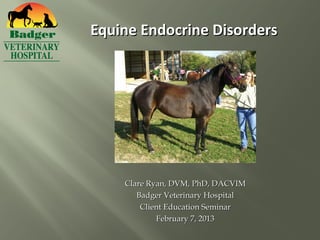 Equine Endocrine Disorders




    Clare Ryan, DVM, PhD, DACVIM
       Badger Veterinary Hospital
        Client Education Seminar
            February 7, 2013
 
