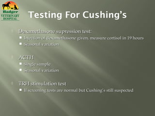 Testing For Cushing’s
   Dexamethasone supression test:
     Injection of dexamethasone given, measure cortisol in 19 hours
     Seasonal variation


   ACTH
     Single sample
     Seasonal variation


   TRH stimulation test
       If screening tests are normal but Cushing’s still suspected
 