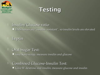 Testing

   Insulin/Glucose ratio
       EMS horses are “insulin- resistant”, so insulin levels are elevated


   Leptin

   Oral Sugar Test:
       feed Karo syrup, measure insulin and glucose


   Combined Glucose-Insulin Test:
       Give IV dextrose and insulin, measure glucose and insulin
 