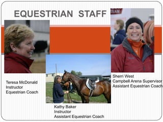 EQUESTRIAN  STAFFSherri West Campbell Arena SupervisorAssistant Equestrian CoachTeresa McDonaldInstructorEquestrian CoachKathy BakerInstructorAssistant Equestrian Coach