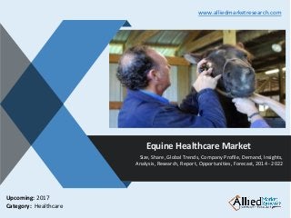 v
Equine Healthcare Market
Size, Share, Global Trends, Company Profile, Demand, Insights,
Analysis, Research, Report, Opportunities, Forecast, 2014 - 2022
www.alliedmarketresearch.com
Upcoming: 2017
Category: Healthcare
 