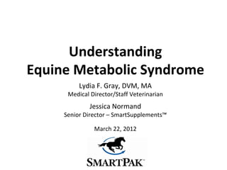 Understanding
Equine Metabolic Syndrome
          Lydia F. Gray, DVM, MA
      Medical Director/Staff Veterinarian
              Jessica Normand
     Senior Director – SmartSupplements™

               March 22, 2012
 