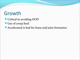 Growth
Critical in avoiding DOD
Use of creep feed
Accelerated is bad for bone and joint formation
 