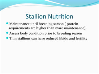 Stallion Nutrition
Maintenance until breeding season ( protein
requirements are higher than mare maintenance)
Assess body condition prior to breeding season
Thin stallions can have reduced libido and fertility
 