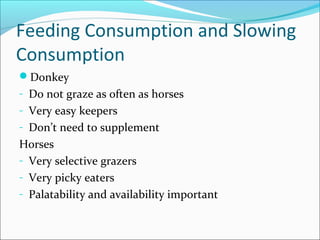 Feeding Consumption and Slowing
Consumption
Donkey
- Do not graze as often as horses
- Very easy keepers
- Don’t need to supplement
Horses
- Very selective grazers
- Very picky eaters
- Palatability and availability important
 
