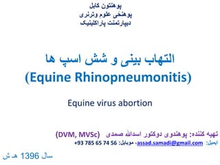 ‫ها‬ ‫اسپ‬ ‫شش‬ ‫و‬ ‫بینی‬ ‫التهاب‬
(Equine Rhinopneumonitis)
‫کابل‬ ‫پوهنتون‬
‫وترنری‬ ‫علوم‬ ‫ی‬ً‫پوهنح‬
‫پاراکلینیک‬ ‫دیپارتمنت‬
Equine virus abortion
‫کننده‬ ‫تهیه‬:‫صمدی‬ ‫اسدهللا‬ ‫دوکتور‬ ‫پوهندوی‬(DVM, MVSc)
‫ایمیل‬:assad.samadi@gmail.com‫موبایل‬ ،:+93 785 65 74 56
‫سال‬1396‫ش‬ ‫هـ‬
 