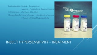 INSECT HYPERSENSITIVITY - TREATMENT
Corticosteroids – topical - Genesis spray
systemic – Prednisolone, Dexamethasone
Antihistamines – often have little effect
Allergen Specific Immunotherapy – mixed levels of success
In horses with insect hypersensitivity
 