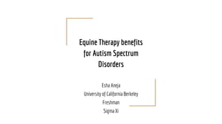 Equine Therapy benefits
for Autism Spectrum
Disorders
Esha Aneja
University of California Berkeley
Freshman
Sigma Xi
 