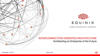 Confidential – © 2015 Equinix.com
INTERCONNECTION ORIENTED ARCHITECTURE
Architecting an Enterprise of the Future
 