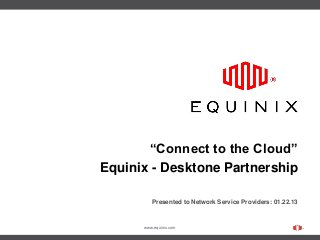www.equinix.com
“Connect to the Cloud”
Equinix - Desktone Partnership
Presented to Network Service Providers: 01.22.13
 