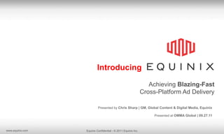 Introducing

                                                                  Achieving Blazing-Fast
                                                               Cross-Platform Ad Delivery

                           Presented by Chris Sharp | GM, Global Content & Digital Media, Equinix

                                                                    Presented at OMMA Global | 09.27.11



www.equinix.com   Equinix Confidential - © 2011 Equinix Inc.
 