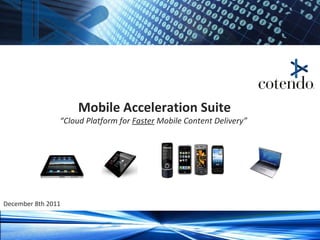 Mobile Acceleration Suite “Cloud Platform for  Faster  Mobile Content Delivery”  December 8th 2011 Cotendo – Confidential 2011 