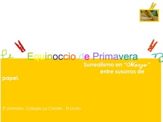 Equinoccio de Primavera
                                              Surrealismo en “Marzo ”
                                                    entre susurros de
papel.




3º primaria. Colegio La Corolla . El Liceo.
 