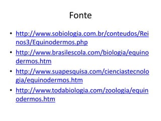 Fonte
• http://www.sobiologia.com.br/conteudos/Rei
nos3/Equinodermos.php
• http://www.brasilescola.com/biologia/equino
dermos.htm
• http://www.suapesquisa.com/cienciastecnolo
gia/equinodermos.htm
• http://www.todabiologia.com/zoologia/equin
odermos.htm
 