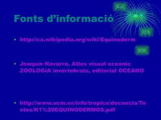 Fonts d’informació http://ca.wikipedia.org/wiki/Equinoderm Joaquín Navarro, Atles visual oceanic ZOOLOGíA invertebrats, editorial OCEANO http://www.ucm.es/info/tropico/docencia/Textos/K1%20EQUINODERMOS.pdf 