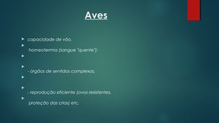 Aves
 capacidade de vôo,

 homeotermia (sangue "quente");


- órgãos de sentidos complexos,


- reprodução eficiente (ovos resistentes,

 proteção das crias) etc.
 