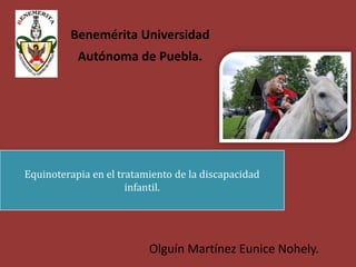 Benemérita Universidad
           Autónoma de Puebla.




Equinoterapia en el tratamiento de la discapacidad
                      infantil.




                          Olguín Martínez Eunice Nohely.
 