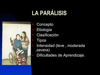 LA PARÁLISIS Concepto  Etiología Clasificación Tipos Intensidad (leve , moderada ,severa) Dificultades de Aprendizaje. 