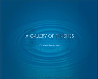 A GALLERY OF FINISHES
~ To suit your discerning taste ~

Visit www.favista.com or Call us on 1800 2121 000 for more information regarding availability.

 
