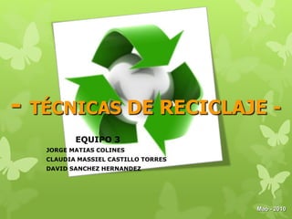 - TÉCNICAS DE RECICLAJE -
EQUIPO 3
JORGE MATIAS COLINES
CLAUDIA MASSIEL CASTILLO TORRES
DAVID SANCHEZ HERNANDEZ
Maó - 2010
 