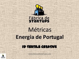 Métricas
Energia de Portugal
www.fabricadestartups.com
id textile CREATIVE
 