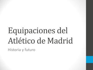 Equipaciones del
Atlético de Madrid
Historia y futuro
 