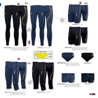 BOLSILLO                                                                                                                   BOLSILLO
                                                  POCKET                                                                                                                     POCKET




                                                                                                                                             1106.22.1031 Elastic Shorts.




1107.22.1012    Elastic Long Pants 92% Polyamide 8% Elastane          1107.22.1011 Elastic Long Pants.                     1106.22.1032 Elastic Short 92% Polyamide 8% Elastane
                Malla larga 92% Poliamida 8% Elastane                                                                                       Malla corta 92% Poliamida 8% Elastane
                Calzamaglia 92% Polyamide 8% Elastane                                                                                       Calzamaglia 92% Polyamide 8% Elastane

                                                                    TALLAS / SIZES / TAGLIE


                                                                   XS - S   M       L     XL      SENIOR


                                                                        6-8     10 - 12           JUNIOR




                                                        BOLSILLO                                           SHR.W8M73.30 Brief 85% Polyester 15% Elastane                    SHR.W8M73.10
                                                         POCKET                                                               Braga 85% Poliester 15% Elastane
                                                                                                                              Mutanda 85% Poliestere 15% Elastane




                                                                                                           1006.31.2012 Elastic Short 92% Polyamide 8% Elastane              1006.31.2011
                                                                                                                           Malla corta 92% Poliamida 8% Elastane
                                                                                                                           Calzamaglia 92% Polyamide 8% Elastane




1106.22.1041 Elastic Pirate 92% Polyamide 8% Elastane                1106.22.1042 Elastic Pirate Pants.
              Pirata 92% Poliamida 8% Elastane
              Calzamaglia 92% Polyamide 8% Elastane                                                                                                                                    145
 