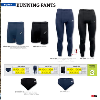 RUNNING PANTS




1006.23.2052 Elastic Short Pants 92% Polyamide 8% Elastane         1006.23.2051 Elastic Short Pants
                Malla corta 92% Poliamida 8% Elastane
                Calzamaglia 92% Polyamide 8% Elastane




                                                                                                           1007.23.2052   Elastic Long Pants 92% Polyamide 8% Elastane       1007.23.2051 Elastic Long Pants
                                                                                                                          Malla larga 92% Poliamida 8% Elastane
                                                                                                                          Calzamaglia 92% Polyamide 8% Elastane




                                                                                                                                                                                                 DISPONIBLE
                                SHR.W8M73.                                                     1007.23.205                                                    1006.23.205                        AVAILABLE
                                                                                                                                                                                                DISPONIBILITA




                                                                                                                                                                                                  3
                       XS - S     M    L    XL    SENIOR                             XS - S   M       L   XL XXL SENIOR                          XS - S     M     L      XL XXL SENIOR

                             6-8      10 - 12     JUNIOR                                 6-8      10 - 12        JUNIOR                                 6-8       10 - 12       JUNIOR




                           SHR.W8M73.10 Brief 85% Polyester 15% Elastane                                                        SHR.W8M73.30 Brief
                                               Braga 85% Poliester 15% Elastane
                                               Mutanda 85% Poliestere 15% Elastane

                                                                                                                                                                                                       149
 