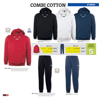 COMBI COTTON




                                                                       6017.10.10 Fleece Sweatshirt                6017.10.20 Fleece Sweatshirt                 6017.10.30 Fleece Sweatshirt

                                                                                                                                                                                        DISPONIBLE
                                                                                                                                                      6011.10.                          AVAILABLE
                                                                                           6017.10.
                                                                                                                                                                                       DISPONIBILITA




                                                                                                                                                                                         5
                                                                               S    M     L    XL XXL SENIOR                           S     M    L   XL XXL 3XL SENIOR

                                                                                    8    10 12 14         JUNIOR                        4    6    8   10 12 14         JUNIOR




6017.10.60   Fleece Sweatshirt 65% Polyester 35% Cotton
             Sudadera Felpa 65% Poliester 35% Algodón
             Giacca Felpa 65% Poliestere 35% Cotone




                                                          6011.10.10   Fleece Long Pant 65% Polyester 35% Cotton
                                                                                                                                      6011.10.30 Fleece Long Pant
                                                                       Pantalón Felpa 65% Poliester 35% Algodón
  180
                                                                       Pantaloni 65% Poliestere 35% Cotone
 