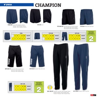 CHAMPION


    1035.004    Short 100% Polyester Interlock                             1035.003 Short
                Pantalón 100% Poliester Interlock
                                                                                                                          1015.08.101       Microfiber Bermuda 100% Polyester      1015.08.111 Microfiber Bermuda
                Pantaloni 100% Poliestere Interlock
                                                                                                                                            Bermuda Microfibra 100% Poliester
                                                                                                                                            Bermuda Microfibra 100% Poliestere


                                                                                                                                                                                                      DISPONIBLE
                                                                                                                                                                                                      AVAILABLE
                                 1035.                                                                 1015.08.                                                       3079.09.
                                                                                                                                                                                                     DISPONIBILITA




                                                                                                                                                                                                       2
                    S     M     L     XL XXL SENIOR                                      S       M    L   XL XXL SENIOR                                   S    M     L    XL XXL SENIOR

               4    6     8     10 12 14              JUNIOR                                     8   10 12 14        JUNIOR                               6    8    10 12 14          JUNIOR




3079.09.10   Bermuda 100% Polyester Fleece                3079.09.30 Polyester Fleece Bermuda.
             Bermuda 100% Poliester Felpa
             Bermuda 100% Poliestere Felpa




                                                                        DISPONIBLE
                                    3011.09.                            AVAILABLE
                                                                       DISPONIBILITA




                                                                         2
                     S     M      L    XL XXL SENIOR

                      6    8     10 12 14             JUNIOR
                                                                                                     3011.09.10   Polyester Long Pant 100% Polyester Fleece        3011.09.30 Polyester Fleece Long Pant.
                                                                                                                  Pantalón Poliester 100% Poliester Felpa
                                                                                                                  Pantaloni Poliestere 100% Poliestere Felpa
                                                                                                                                                                                                            213
 