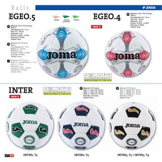 Balls
 EGEO.5                                                                                                                                                              EGEO.4
                                                                                                                                                                                                                                      ESP Material: 100% TPU (Foamy).
                                                                                                                                                                                                                                          Talla: 4.
                                                                                                                                                                                                                                          Circunferencia: 63,5 - 66 cm.
                                                                     TIERRA                       CESPED                   CESPED                                                                                                         Peso: 360 - 380 grs.
                                                                                                 ARTIFICIAL                                                                                                                               Distorsión: 4 mm.
                                                                                                                                                                                                                                          Presión: 0.6 BAR - 0.8 BAR.
                                                                                                                                                                                                                                          Panel qty: 32 PANEL.
ESP Material: 100% TPU (Foamy).                                                                                                                                    PACK 6                                                                 Cámara: Butilo.
     Talla: 5.
     Circunferencia: 68 - 70 cm.
     Peso: 410 - 450 grs.
     Distorsión: 4 mm.
     Presión: 0.6 BAR - 0.8 BAR.
     Panel qty: 32 PANEL.
     Cámara: Butilo.


GB




IT




                                                                                                                                          Hierba Seca Hierba Mojada Campo Duro Barro y Nieve Luz Artificial         Atmosfera
                                                                                                                                           Dry Grass     Wet Grass  Hard Ground Snow and Mud Floodlight               BAR
                                                                                                                                         Erba Asciutta Erba Bagnata Campo Duro Fanghiglia e neve Luce Artificiale   Atmofere

                                                                                                                                                                                                                    0.6 - 0.8




 INTER
                                                                                                                                    ESP Material: TPU Foamy.                                                                    GB
                                     Hierba Seca Hierba Mojada Campo Duro Barro y Nieve Luz Artificial         Atmosfera
                                                                                                                                       Talla: 3. • Peso: 280- 320 grs.
                                      Dry Grass     Wet Grass  Hard Ground Snow and Mud Floodlight
                                    Erba Asciutta Erba Bagnata Campo Duro Fanghiglia e neve Luce Artificiale
                                                                                                                 BAR
                                                                                                               Atmofere                Talla: 4. • Peso: 350- 390 grs.
                                                                                                               0.6 - 0.8               Talla: 5. • Peso: 410- 450 grs.
                                                                                                                                       Panel Qty: 32 Paneles
      PACK 6                                                                                                                           Cámara: Butilo.




     232               INTER1. T5                                                                                          INTER2. T5                                                                                           INTER3. T5 / INTER3. T4
 