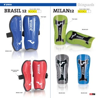 Shinguards
BRASIL 12                                                                    MILAN12
                                    TALLAS / SIZES / TAGLIE                                                 TALLAS / SIZES / TAGLIE

                                   XS   S   M    L                                                         XS   S    M   L




                                                              Pieza rígida

                                                                                            Pieza rígida




                                                                                                                    MILAN12.001




BRASIL12.001




          Velcro para mejor
              sujección




                    BRASIL12.002                                              MILAN12.002                       MILAN12.003
                                                                                                                                      235
 