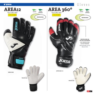 Gloves
AREA12
 TALLAS / SIZES / TAGLIE
                                            CESPED      CESPED
                                                       ARTIFICIAL
                                                                    AREA 360º
                                                                     TALLAS / SIZES / TAGLIE
                                                                                                                 CESPED    CESPED
                                                                                                                          ARTIFICIAL

   7   8   9 10 11                                                     7   8   9 10 11

                                                     PROFESIONAL                                                    PROFESIONAL




                                                                                                                  PROTECCIÓN DE
                                                                                                                 PVC EN LOS DEDOS
                                                                                                                  PVC PROTECTION
                                                                                                                   IN THE FINGERS
                                                                                                                 PROTEZIONE IN PVC
                                                                                                                    NELLE DITA




                                                                                GPFW10H01.10
  AREA12.002




                           Palmilla latex

                                                                                               Palmilla latex




                                                                                                                              237
 