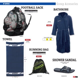 Group Accesories
                   FOOTBALL SACK
                            C O M P O S I T I O N
                                                                                             BATHROBE
                                  100% Nylon.




                                                                              940.001
                                                                            100% Cotton.



                                                                            PACK 5




                TEAM/14



TOWEL
                                                                   TALLAS / SIZES / TAGLIE

                                                                          M         XL
                             PACK 5
                               945.001
                             100% Cotton.




                                       RUNNING BAG
                                            C O M P O S I T I O N
                                                  100% Nylon.


                                                  PACK 5

                          152 cm
                                                                                             SHOWER SANDAL
                                                                                                  TALLAS / SIZES / TAGLIE
                                                                                                       30-38 • 39-46




                                                    9921.31.6011                                    S.AQUAS-203
        76 cm                                                                                                               239
 