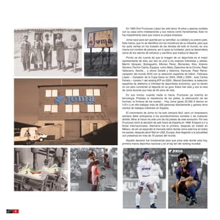 En 1965 Don Fructuoso López tan sólo tenía 18 años y apenas contaba
    con su casa como instalaciones y sus manos como herramientas. Esto no
    fue impedimento para que creara su propia empresa.
        Joma nace para ser querida por su sencillez, su calidad y su precio justo.
    Esta marca, que no se identifica con los monstruos de su industria, pero que
    los quita ventas en los lineales de las tiendas de todo el mundo, es una
    marca con nombre de persona, así lo quiso su fundador, para se desarrollara
    cerca de los valores de esfuerzo y sacrificio que implica el deporte.
       Pronto se dio cuenta de que la imagen de un deportista es el mejor
    representante de esto, por eso se unió a los mejores futbolistas y atletas;
    Martín Vázquez, Butragueño, Alfonso Pérez, Morientes, Kiko, Antonio
    Serrano, Fermín Cacho. Equipos como Betis, Deportivo de la Coruña, Rayo
    Vallecano, Sevilla… y ahora Getafe y Valencia. Kanoute, Pepe Reina-
    campeón del mundo 2010 con la selección española de futbol-, Feliciano
    López – Campeón de la Copa Davis en 2004, 2008 y 2009-, Juan Carlos
    Ferrero – número 1 del ranking ATP en 2003-, Marcel Granollers, la selección
    española de atletismo e infinidad de deportistas anónimos, que no tienen
    un oro pero convierten el deporte en su guía. Estos han sido y son la cara
    de Joma durante sus más de 40 años de vida.
       En sus inicios, cuando nadie lo hacía, Fructuoso ya invertía en
    tecnología. Probaba la resistencia de las pieles, la adecuación de las
    hormas, la firmeza de las suelas… Hoy Joma gasta 25.000 € diarios en
    I+D+I y en ello trabajan más de 200 personas directamente y genera otros
    cientos de trabajos indirectos en España.
        El crecimiento de Joma no ha sido siempre fácil, pero un empresario
    siempre debe anticiparse a los acontecimientos sociales o de cualquier
    ámbito. Mirar al futuro ha sido uno de los pilares de esta evolución. Por eso
    Fructuoso tomó la decisión de salir fuera de España en 1996. Empezó a ir a
    ferias internacionales, Alemania fue la primera, después se instaló en
    México, de ahí se expandió al mercado latino donde Joma está hoy en todos
    los países, después abrió filial en USA, Europa, Asia llegando a la actualidad
    con presencia en mas de 70 países del mundo.
       Aquella decisión fue fundamental para que joma este donde esta hoy,
    primera marca deportiva nacional y en el top ten del ranking mundial.




6
 