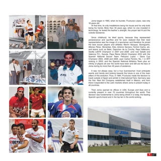 Joma began in 1965, when its founder, Fructuoso López, was only
18 years old.
   At that time, its only installations being his house and his only tools
being his hands. More than 40 years ago, when no one invested in
technology, he tested the leather´s strength, the proper last fit and the
outsole resistance.

    Since childhood, he liked sports, because they represented
perseverance and sacrifice and he soon realized that their best
representative was the image of a sportsman and therefore he joined
the best soccer players and athletes: Martín Vázquez, Butragueño,
Alfonso Pérez, Morientes, Kiko, Antonio Serrano, Fermin Cacho, etc.
and teams such as Betis, Deportivo de la Coruña, Rayo Vallecano,
Sevilla (UEFA Champion in 2007 and 2008 –and now Getafe and
Valencia F.C., Kanute, Pepe Reina (World Champion 2010 with the
Spanish National Soccer Team. Feliciano Lopez – Davis Cup
Champion 2004, 2008 and 2009. Juan Carlos Ferrero, No. 1 in ATP
ranking in 2003, and the Spanish National Athletics Team plus an
infinity of players all over the world have been and still are the face of
Joma during its more than 40 years of existence.

    It was not always easy, but a true businessman must anticipate
events and trends and looking towards the future is one of the main
pillars of this evolution. Thus, in 1984, Fructuoso made the decision to
travel outside of Spain and exhibit in International Fairs. Germany was
the first. Next the Company established itself in Mexico, and from
there it expanded to the Latin markets where Joma is present today in
all countries.

   Then Joma opened its offices in USA, Europe and Asia and is
currently present in over 70 countries throughout the world. That
decision was fundamental to Joma being where it is today, the leading
Spanish sports brand and in the top ten in the world-ranking.




                                                                        7
 