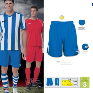 BANDA ELASTICA
                                                                   ELASTIC BAND
                                                                   BANDA ELASTICA




                                                                           BORDADO
                                                                           EMBROIDERY
                                                                           RICAMO




     1146.001   Short 100% polyester interlock
                Pantalón corto 100% poliester interlock
                Pantaloni 100% poliestere interlock




                                                                          DISPONIBLE
                                       1146.                              AVAILABLE
                                                                         DISPONIBILITA




                                                                          3
                     S     M      L     XL                SENIOR

                     6      8     10 12 14                JUNIOR



72
 