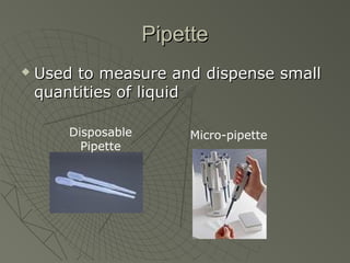 PipettePipette
 Used to measure and dispense smallUsed to measure and dispense small
quantities of liquidquantities of liquid
Disposable
Pipette
Micro-pipette
 