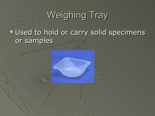 Weighing TrayWeighing Tray
 Used to hold or carry solid specimensUsed to hold or carry solid specimens
or samplesor samples
 