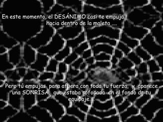 En este momento, el DESÁNIMO casi te empuja  hacia dentro de la maleta .... Pero tú empujas  para afuera con toda tu fuerza,  y  aparece una SONRISA,  que estaba sofocada  en el fondo de tu equipaje.... 
