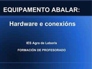 EQUIPAMENTO ABALAR:

 Hardware e conexións

       IES Agra de Leborís

   FORMACIÓN DE PROFESORADO
 